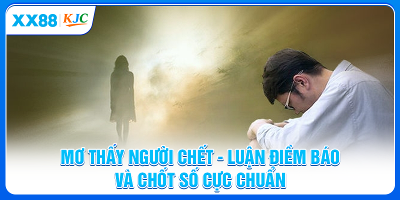 Mơ Thấy Người Chết - Luận Điềm Báo Và Chốt Số Cực Chuẩn